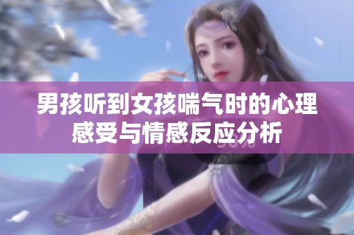 男孩听到女孩喘气时的心理感受与情感反应分析