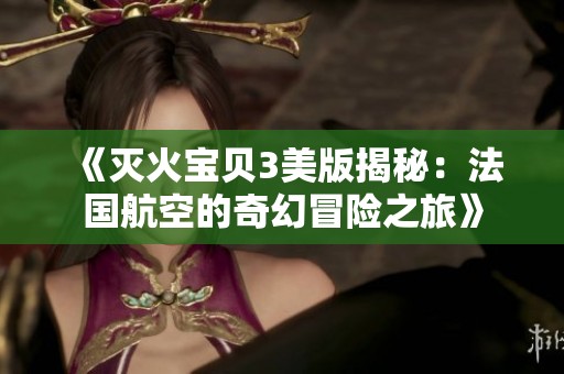 《灭火宝贝3美版揭秘：法国航空的奇幻冒险之旅》