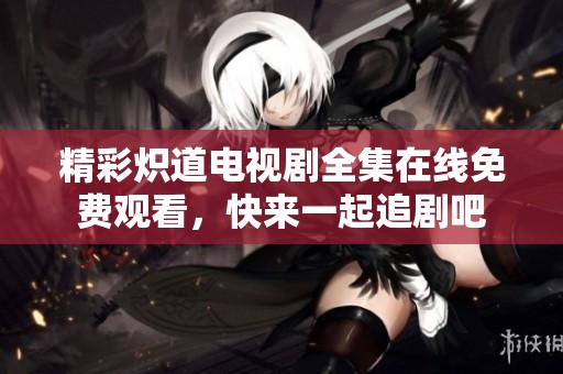 精彩炽道电视剧全集在线免费观看，快来一起追剧吧