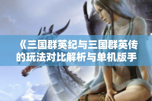 《三国群英纪与三国群英传的玩法对比解析与单机版手游推荐》
