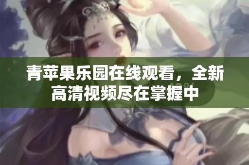 青苹果乐园在线观看，全新高清视频尽在掌握中