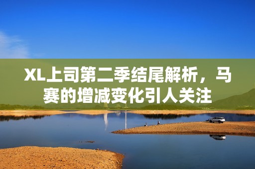 XL上司第二季结尾解析，马赛的增减变化引人关注