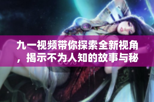 九一视频带你探索全新视角，揭示不为人知的故事与秘密