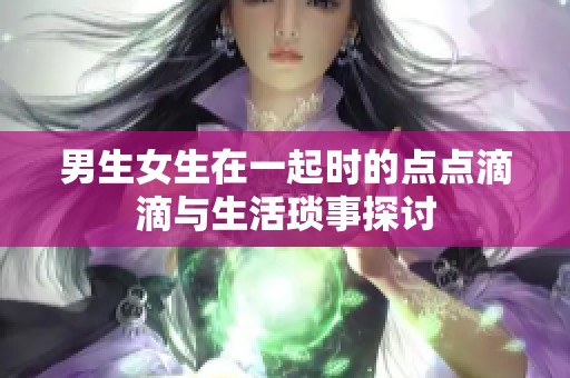 男生女生在一起时的点点滴滴与生活琐事探讨