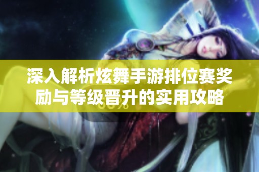 深入解析炫舞手游排位赛奖励与等级晋升的实用攻略
