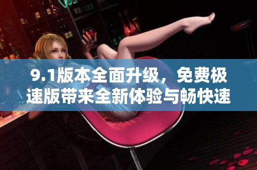 9.1版本全面升级，免费极速版带来全新体验与畅快速度