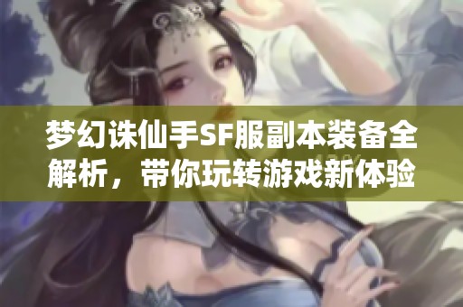 梦幻诛仙手SF服副本装备全解析，带你玩转游戏新体验！