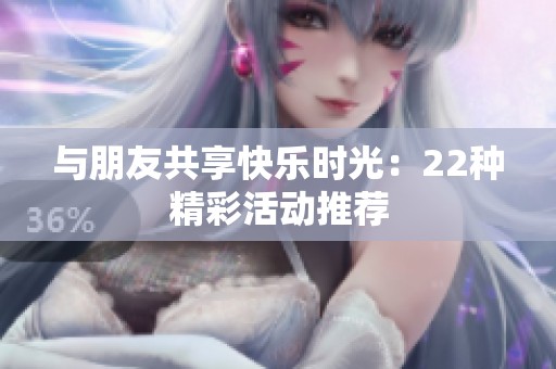 与朋友共享快乐时光：22种精彩活动推荐