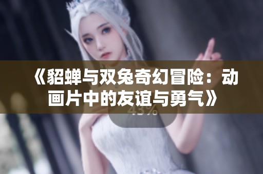 《貂蝉与双兔奇幻冒险：动画片中的友谊与勇气》