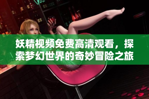 妖精视频免费高清观看，探索梦幻世界的奇妙冒险之旅