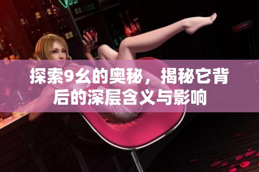 探索9幺的奥秘，揭秘它背后的深层含义与影响