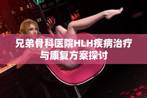 兄弟骨科医院HLH疾病治疗与康复方案探讨