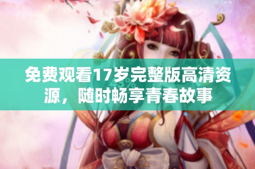免费观看17岁完整版高清资源，随时畅享青春故事