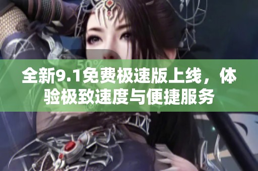 全新9.1免费极速版上线，体验极致速度与便捷服务