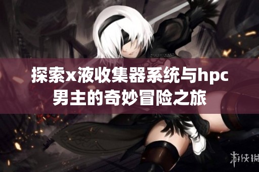探索x液收集器系统与hpc男主的奇妙冒险之旅
