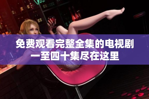 免费观看完整全集的电视剧一至四十集尽在这里