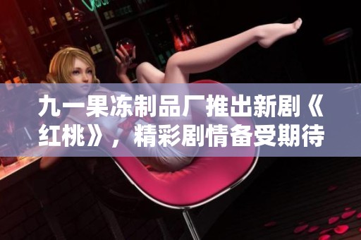 九一果冻制品厂推出新剧《红桃》，精彩剧情备受期待