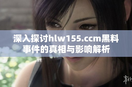 深入探讨hlw155.ccm黑料事件的真相与影响解析