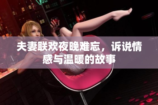 夫妻联欢夜晚难忘，诉说情感与温暖的故事