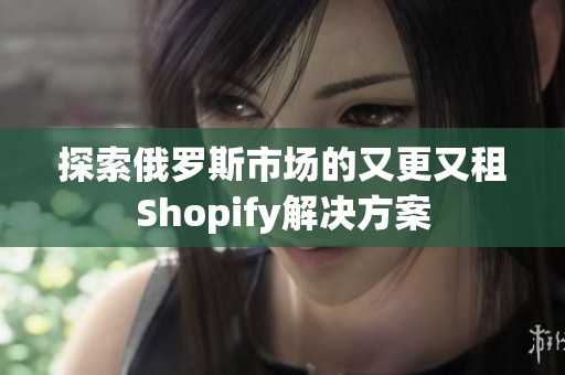 探索俄罗斯市场的又更又租Shopify解决方案