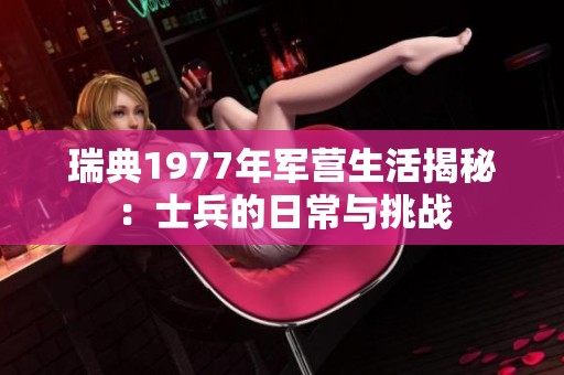 瑞典1977年军营生活揭秘：士兵的日常与挑战
