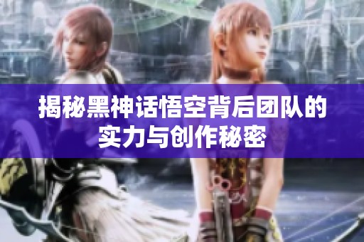 揭秘黑神话悟空背后团队的实力与创作秘密