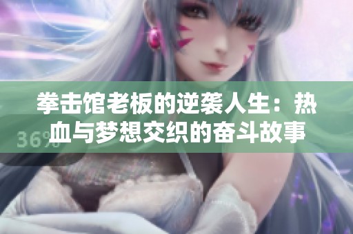 拳击馆老板的逆袭人生：热血与梦想交织的奋斗故事