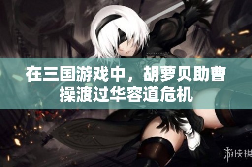 在三国游戏中，胡萝贝助曹操渡过华容道危机