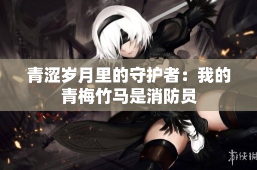青涩岁月里的守护者：我的青梅竹马是消防员