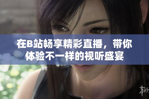 在B站畅享精彩直播，带你体验不一样的视听盛宴