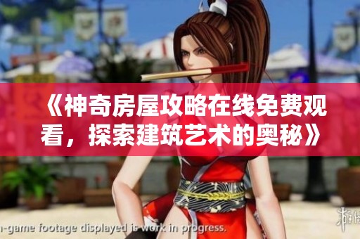 《神奇房屋攻略在线免费观看，探索建筑艺术的奥秘》