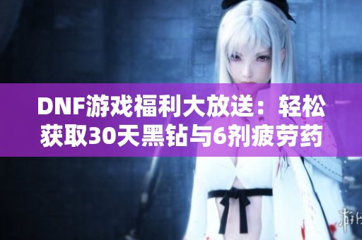 DNF游戏福利大放送：轻松获取30天黑钻与6剂疲劳药攻略！