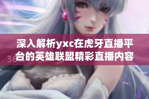 深入解析yxc在虎牙直播平台的英雄联盟精彩直播内容