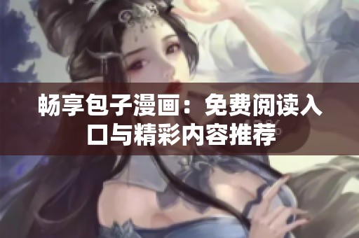 畅享包子漫画：免费阅读入口与精彩内容推荐