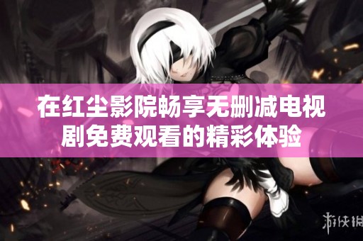 在红尘影院畅享无删减电视剧免费观看的精彩体验