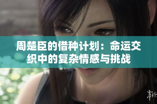 周楚臣的借种计划：命运交织中的复杂情感与挑战