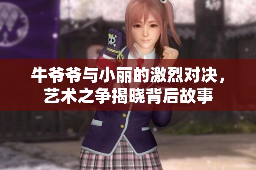 牛爷爷与小丽的激烈对决，艺术之争揭晓背后故事