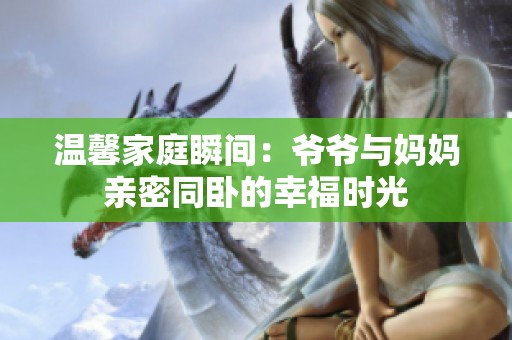 温馨家庭瞬间：爷爷与妈妈亲密同卧的幸福时光