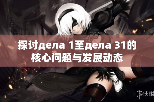 探讨дела 1至дела 31的核心问题与发展动态