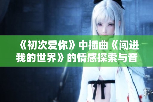 《初次爱你》中插曲《闯进我的世界》的情感探索与音乐魅力
