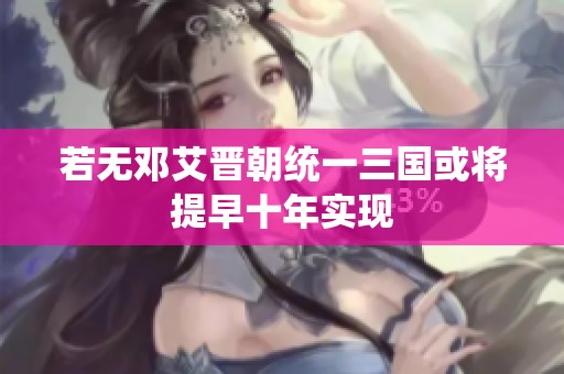 若无邓艾晋朝统一三国或将提早十年实现