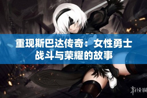重现斯巴达传奇：女性勇士战斗与荣耀的故事
