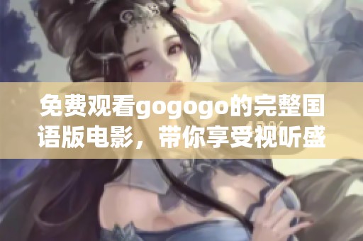 免费观看gogogo的完整国语版电影，带你享受视听盛宴！