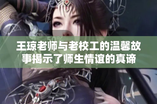 王琼老师与老校工的温馨故事揭示了师生情谊的真谛