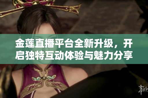 金莲直播平台全新升级，开启独特互动体验与魅力分享之旅