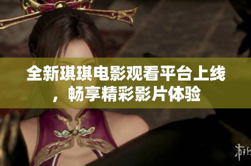 全新琪琪电影观看平台上线，畅享精彩影片体验