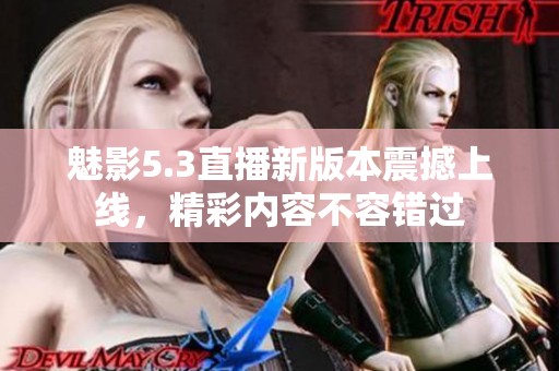 魅影5.3直播新版本震撼上线，精彩内容不容错过