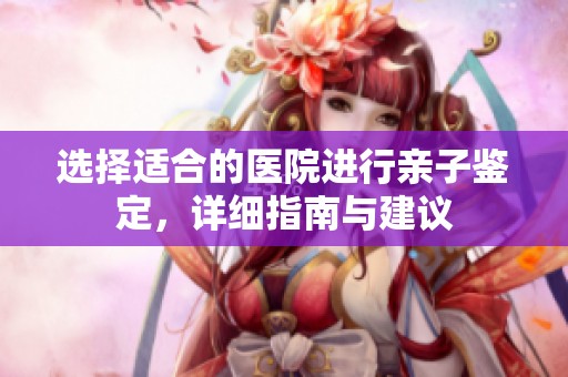 选择适合的医院进行亲子鉴定，详细指南与建议