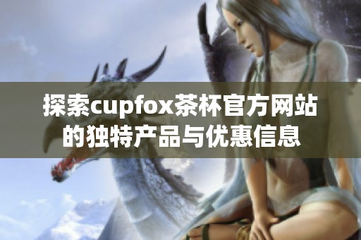 探索cupfox茶杯官方网站的独特产品与优惠信息