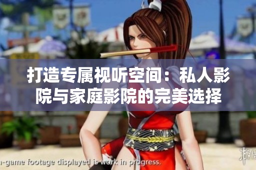 打造专属视听空间：私人影院与家庭影院的完美选择